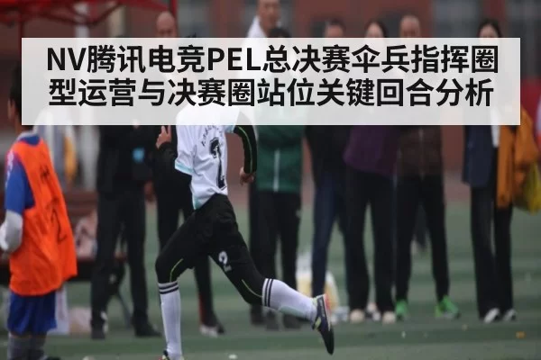 NV腾讯电竞PEL总决赛伞兵指挥圈型运营与决赛圈站位关键回合分析